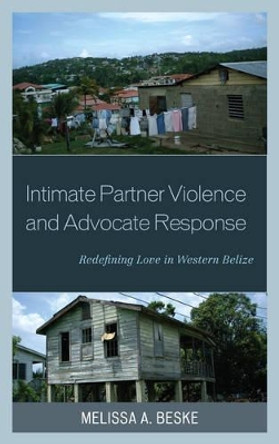 Intimate Partner Violence and Advocate Response: Redefining Love in Western Belize by Melissa Beske 9781498503600