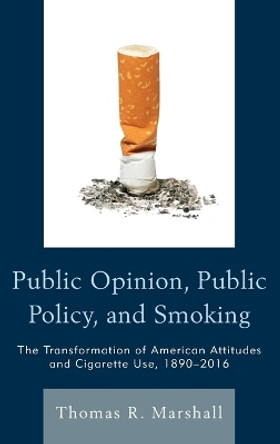 Public Opinion, Public Policy, and Smoking: The Transformation of American Attitudes and Cigarette Use, 1890-2016 by Thomas R. Marshall 9781498504324