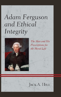 Adam Ferguson and Ethical Integrity: The Man and His Prescriptions for the Moral Life by Jack A. Hill 9781498504577