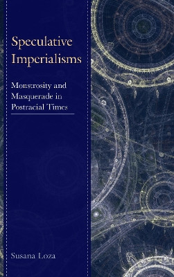 Speculative Imperialisms: Monstrosity and Masquerade in Postracial Times by Susana Loza 9781498507967