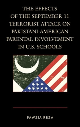 The Effects of the September 11 Terrorist Attack on Pakistani-American Parental Involvement in U.S. Schools by Fawzia Reza 9781498508605