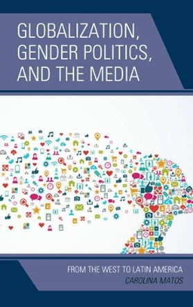 Globalization, Gender Politics, and the Media: From the West to Latin America by Carolina Matos 9781498512442