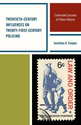 Twentieth-Century Influences on Twenty-First-Century Policing: Continued Lessons of Police Reform by Jonathon A. Cooper 9781498515931