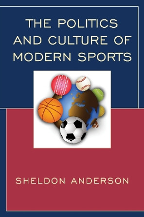The Politics and Culture of Modern Sports by Sheldon Anderson 9781498517959