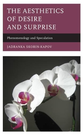 The Aesthetics of Desire and Surprise: Phenomenology and Speculation by Jadranka Skorin-Kapov 9781498518468