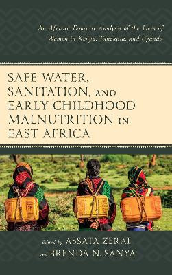 Safe Water, Sanitation, and Early Childhood Malnutrition in East Africa: An African Feminist Analysis of the Lives of Women in Kenya, Tanzania, and Uganda by Assata Zerai 9781498520836