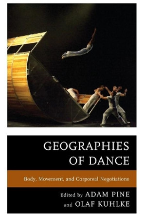 Geographies of Dance: Body, Movement, and Corporeal Negotiations by Adam M. Pine 9781498520737