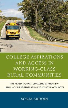 College Aspirations and Access in Working-Class Rural Communities: The Mixed Signals, Challenges, and New Language First-Generation Students Encounter by Sonja Ardoin 9781498536868