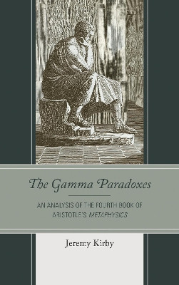 The Gamma Paradoxes: An Analysis of the Fourth Book of Aristotle's Metaphysics by Jeremy Kirby 9781498540360