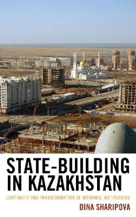 State-Building in Kazakhstan: Continuity and Transformation of Informal Institutions by Dina Sharipova 9781498540568