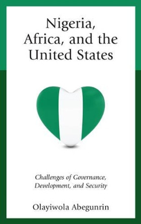 Nigeria, Africa, and the United States: Challenges of Governance, Development, and Security by Olayiwola Abegunrin 9781498545358