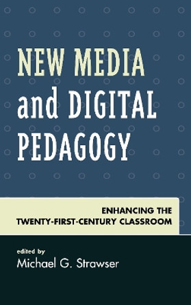 New Media and Digital Pedagogy: Enhancing the Twenty-First-Century Classroom by Michael G. Strawser 9781498548533