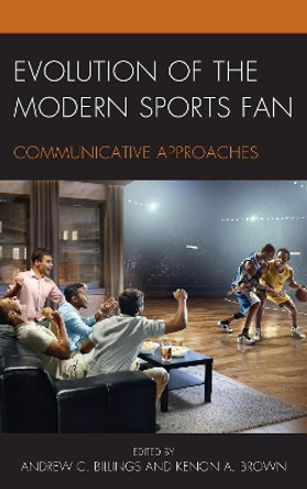 Evolution of the Modern Sports Fan: Communicative Approaches by Andrew C. Billings 9781498546294