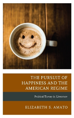 The Pursuit of Happiness and the American Regime: Political Theory in Literature by Elizabeth Amato 9781498554190