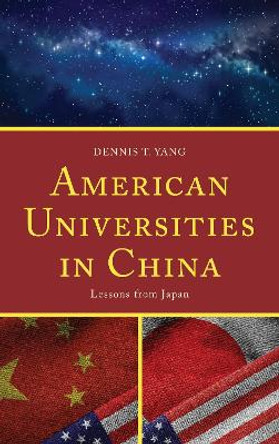 American Universities in China: Lessons from Japan by Dennis T. Yang 9781498554534