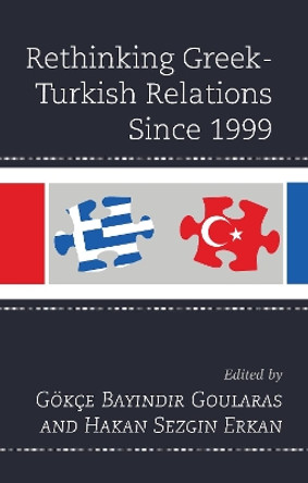 Rethinking Greek-Turkish Relations Since 1999 by Goekce Bayindir Goularas 9781498546966