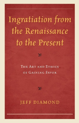 Ingratiation from the Renaissance to the Present: The Art and Ethics of Gaining Favor by Jeff Diamond 9781498548892
