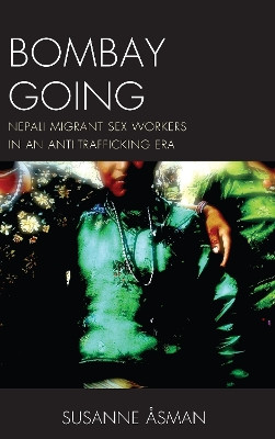 Bombay Going: Nepali Migrant Sex Workers in an Anti-Trafficking Era by Susanne Asman 9781498558549