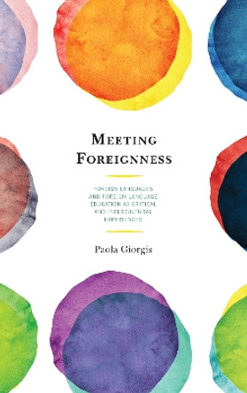 Meeting Foreignness: Foreign Languages and Foreign Language Education as Critical and Intercultural Experiences by Paola Giorgis 9781498560504