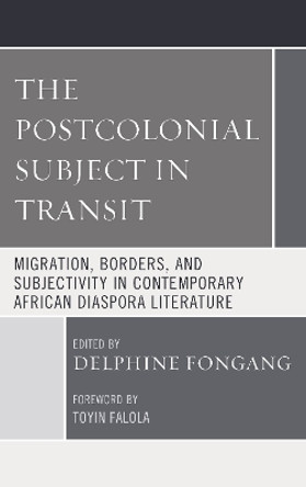The Postcolonial Subject in Transit: Migration, Borders and Subjectivity in Contemporary African Diaspora Literature by Delphine Fongang 9781498563833