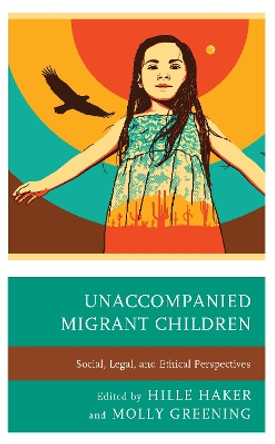Unaccompanied Migrant Children: Social, Legal, and Ethical Perspectives by Hille Haker 9781498574525