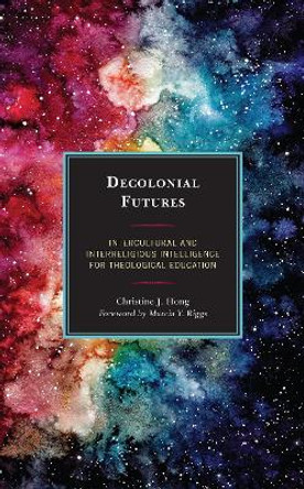 Decolonial Futures: Intercultural and Interreligious Intelligence for Theological Education by Christine J. Hong 9781498579360