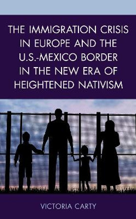 The Immigration Crisis in Europe and the U.S.-Mexico Border in the New Era of Heightened Nativism by Victoria Carty 9781498583893