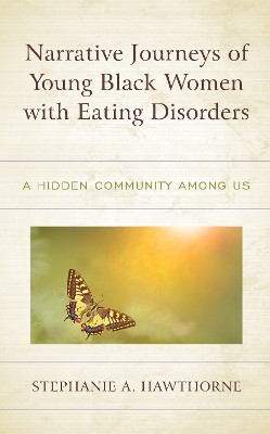Narrative Journeys of Young Black Women with Eating Disorders: A Hidden Community among Us by Stephanie A. Hawthorne 9781498589833