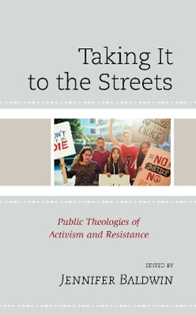 Taking It to the Streets: Public Theologies of Activism and Resistance by Jennifer Baldwin 9781498590105