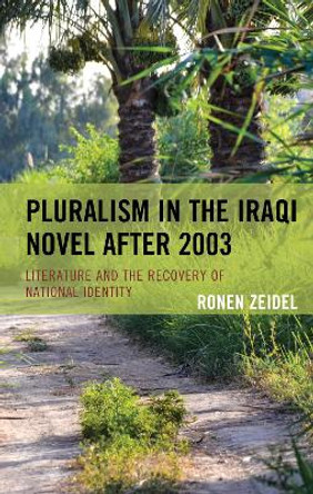 Pluralism in the Iraqi Novel after 2003: Literature and the Recovery of National Identity by Ronen Zeidel 9781498594622