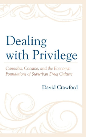 Dealing with Privilege: Cannabis, Cocaine, and the Economic Foundations of Suburban Drug Culture by David Crawford 9781498598163