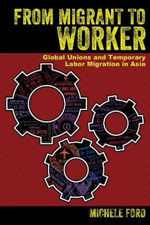 From Migrant to Worker: Global Unions and Temporary Labor Migration in Asia by Michele Ford 9781501735141