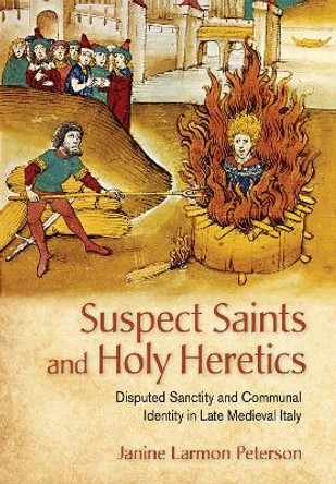 Suspect Saints and Holy Heretics: Disputed Sanctity and Communal Identity in Late Medieval Italy by Janine Larmon Peterson 9781501742347