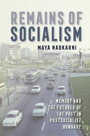 Remains of Socialism: Memory and the Futures of the Past in Postsocialist Hungary by Maya Nadkarni 9781501750175