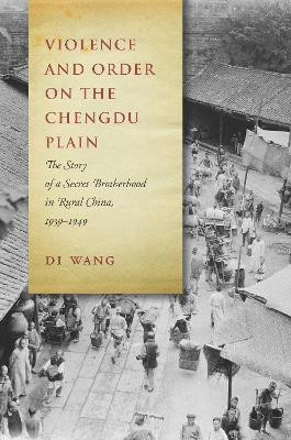 Violence and Order on the Chengdu Plain: The Story of a Secret Brotherhood in Rural China, 1939-1949 by Di Wang 9781503604834