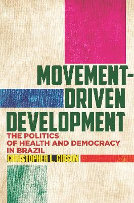 Movement-Driven Development: The Politics of Health and Democracy in Brazil by Christopher L. Gibson 9781503606166