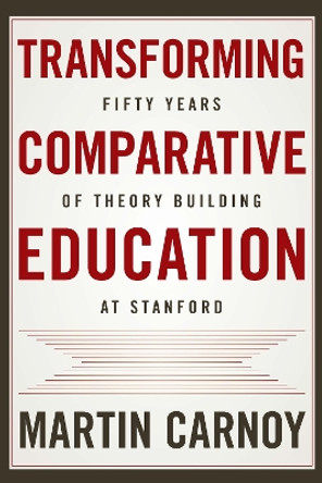 Transforming Comparative Education: Fifty Years of Theory Building at Stanford by Martin Carnoy 9781503608429