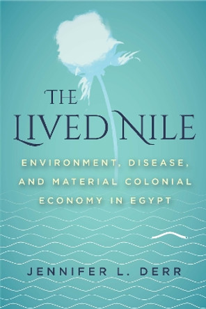 The Lived Nile: Environment, Disease, and Material Colonial Economy in Egypt by Jennifer L. Derr 9781503609655