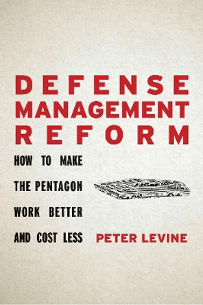 Defense Management Reform: How to Make the Pentagon Work Better and Cost Less by Peter Levine 9781503610460