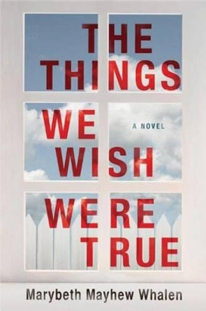The Things We Wish Were True: A Novel by Marybeth Mayhew Whalen 9781503936072