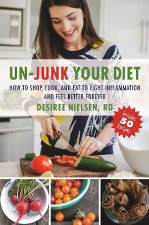 Un-Junk Your Diet: How to Shop, Cook, and Eat to Fight Inflammation and Feel Better Forever by Desiree Nielsen 9781510711464