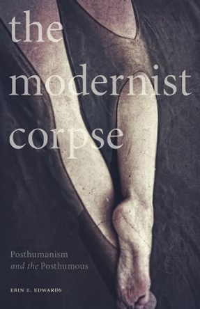 The Modernist Corpse: Posthumanism and the Posthumous by Erin E. Edwards 9781517901271