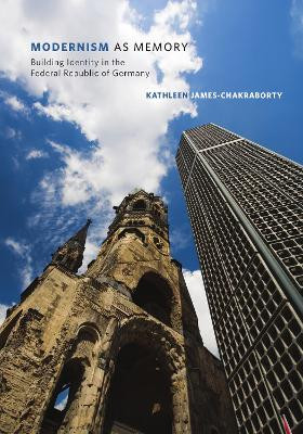 Modernism as Memory: Building Identity in the Federal Republic of Germany by Kathleen James-Chakraborty 9781517902902