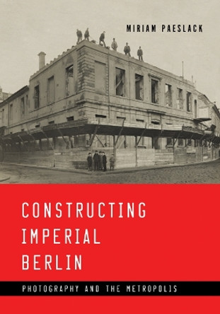 Constructing Imperial Berlin: Photography and the Metropolis by Miriam Paeslack 9781517902940