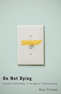 On Not Dying: Secular Immortality in the Age of Technoscience by Abou Farman 9781517908096