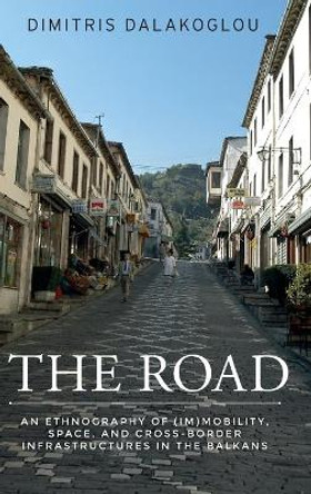 The Road: An Ethnography of (Im)Mobility, Space, and Cross-Border Infrastructures in the Balkans by Dimitris Dalakoglou 9781526109330