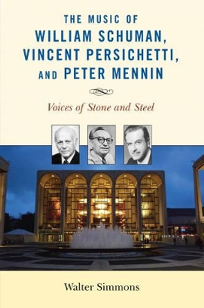 The Music of William Schuman, Vincent Persichetti, and Peter Mennin: Voices of Stone and Steel by Walter Simmons 9781538103838