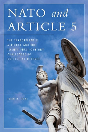 NATO and Article 5: The Transatlantic Alliance and the Twenty-First-Century Challenges of Collective Defense by John R. Deni 9781538107027