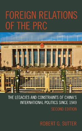 Foreign Relations of the PRC: The Legacies and Constraints of China's International Politics since 1949 by Robert G. Sutter 9781538107461