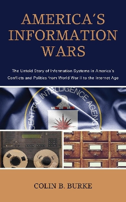 America's Information Wars: The Untold Story of Information Systems in America's Conflicts and Politics from World War II to the Internet Age by Colin B. Burke 9781538112458